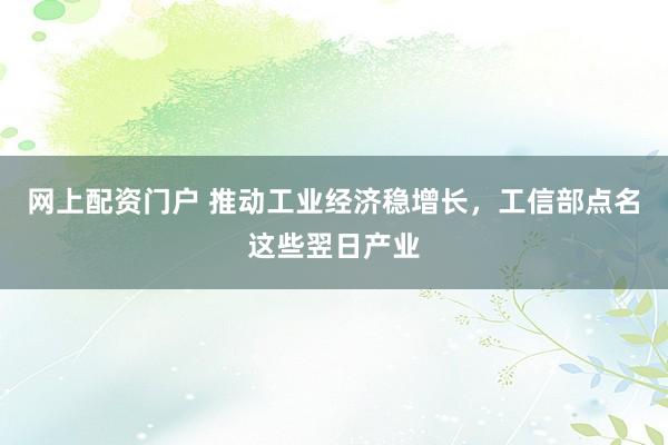 网上配资门户 推动工业经济稳增长，工信部点名这些翌日产业