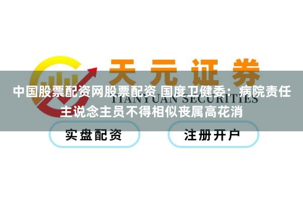 中国股票配资网股票配资 国度卫健委：病院责任主说念主员不得相似丧属高花消