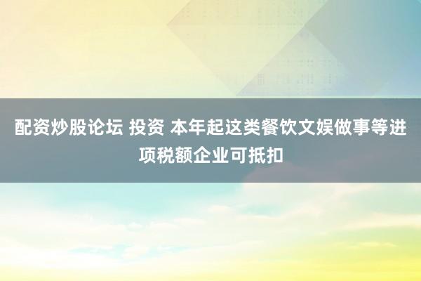 配资炒股论坛 投资 本年起这类餐饮文娱做事等进项税额企业可抵扣