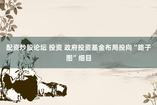 配资炒股论坛 投资 政府投资基金布局投向“路子图”细目