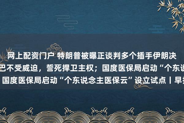 网上配资门户 特朗普被曝正谈判多个插手伊朗决策；古巴国度主席：古巴不受威迫，誓死捍卫主权；国度医保局启动“个东说念主医保云”设立试点丨早报