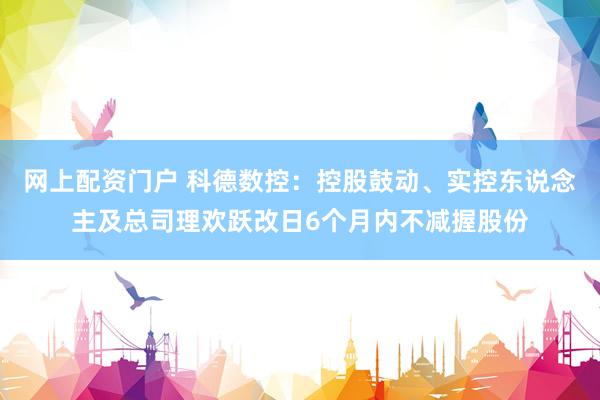 网上配资门户 科德数控：控股鼓动、实控东说念主及总司理欢跃改日6个月内不减握股份