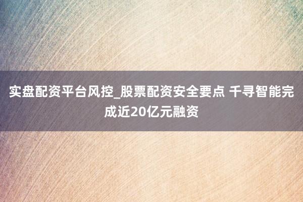 实盘配资平台风控_股票配资安全要点 千寻智能完成近20亿元融资
