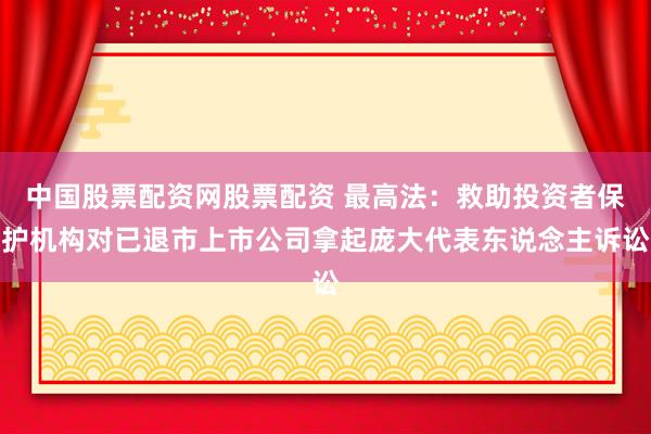 中国股票配资网股票配资 最高法：救助投资者保护机构对已退市上市公司拿起庞大代表东说念主诉讼
