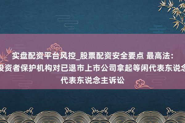 实盘配资平台风控_股票配资安全要点 最高法：撑合手投资者保护机构对已退市上市公司拿起等闲代表东说念主诉讼