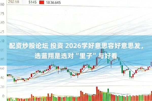 配资炒股论坛 投资 2026学好意思容好意思发，选蓝翔是选对“里子”与好看