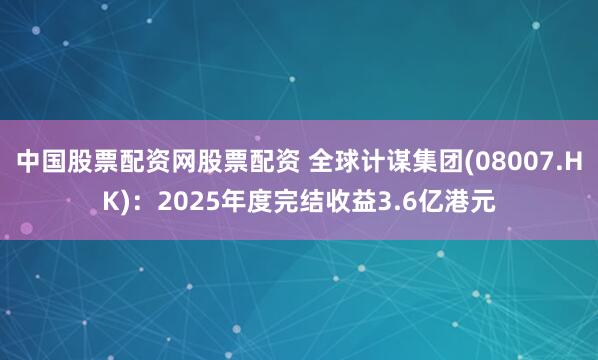 中国股票配资网股票配资 全球计谋集团(08007.HK)：2025年度完结收益3.6亿港元