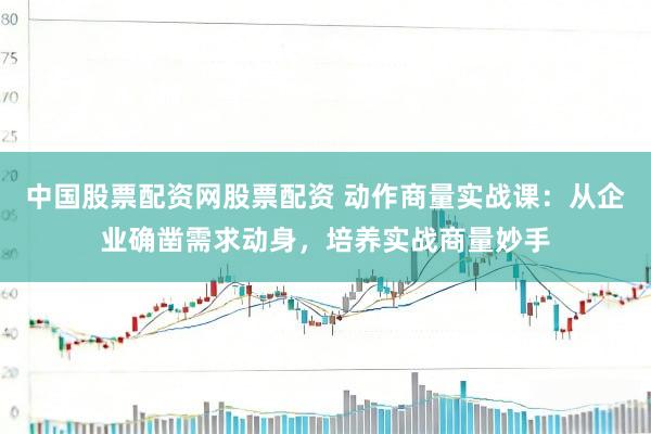 中国股票配资网股票配资 动作商量实战课：从企业确凿需求动身，培养实战商量妙手