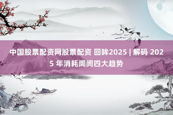 中国股票配资网股票配资 回眸2025 | 解码 2025 年消耗阛阓四大趋势