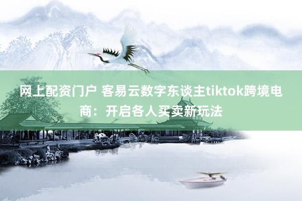 网上配资门户 客易云数字东谈主tiktok跨境电商：开启各人买卖新玩法
