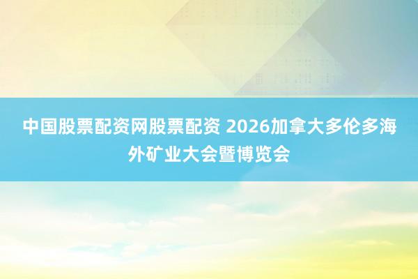 中国股票配资网股票配资 2026加拿大多伦多海外矿业大会暨博览会