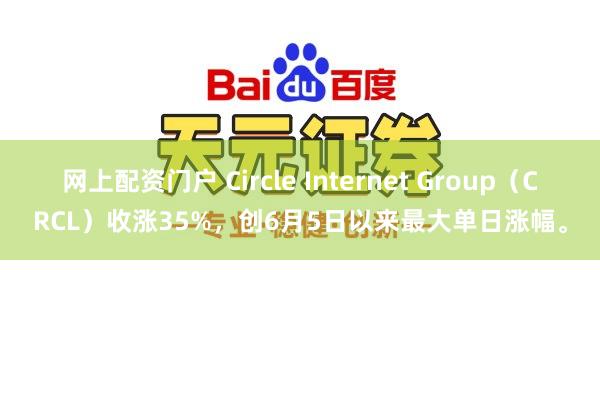 网上配资门户 Circle Internet Group（CRCL）收涨35%，创6月5日以来最大单日涨幅。