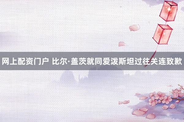 网上配资门户 比尔·盖茨就同爱泼斯坦过往关连致歉