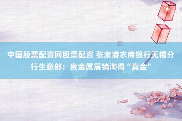 中国股票配资网股票配资 张家港农商银行无锡分行生意部：贵金属展销淘得“真金”