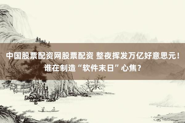 中国股票配资网股票配资 整夜挥发万亿好意思元！谁在制造“软件末日”心焦？