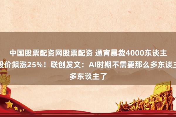 中国股票配资网股票配资 通宵暴裁4000东谈主，股价飙涨25%！联创发文：AI时期不需要那么多东谈主了