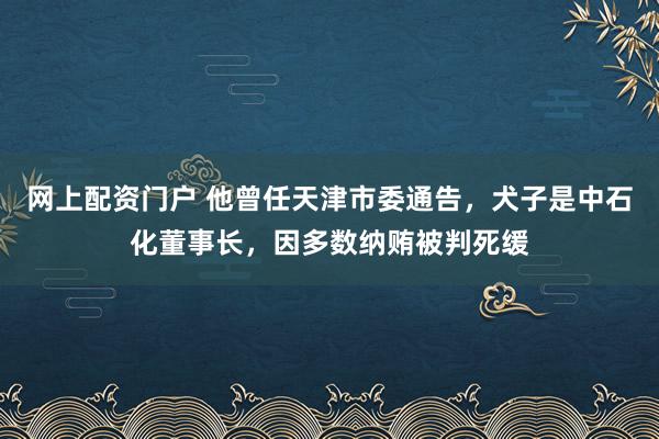 网上配资门户 他曾任天津市委通告，犬子是中石化董事长，因多数纳贿被判死缓