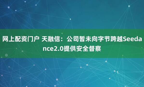 网上配资门户 天融信：公司暂未向字节跨越Seedance2.0提供安全督察