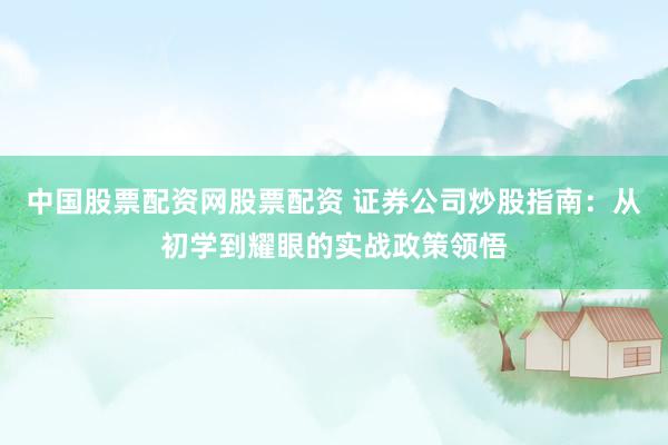 中国股票配资网股票配资 证券公司炒股指南：从初学到耀眼的实战政策领悟