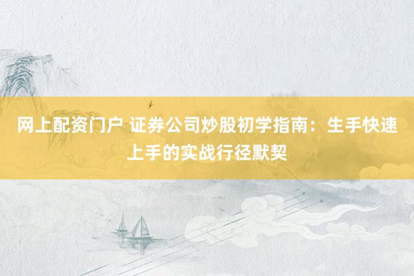 网上配资门户 证券公司炒股初学指南：生手快速上手的实战行径默契