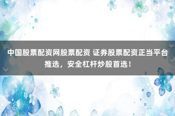 中国股票配资网股票配资 证券股票配资正当平台推选，安全杠杆炒股首选！