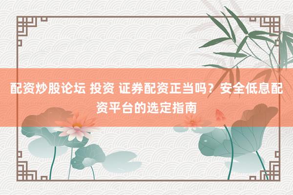 配资炒股论坛 投资 证券配资正当吗？安全低息配资平台的选定指南