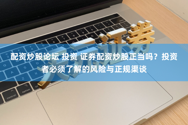 配资炒股论坛 投资 证券配资炒股正当吗？投资者必须了解的风险与正规渠谈