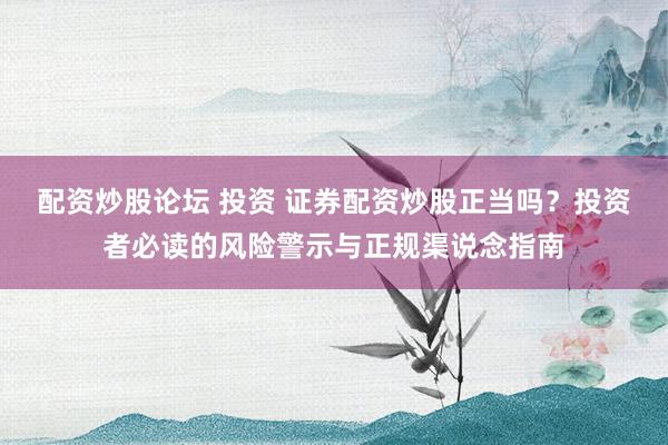 配资炒股论坛 投资 证券配资炒股正当吗？投资者必读的风险警示与正规渠说念指南