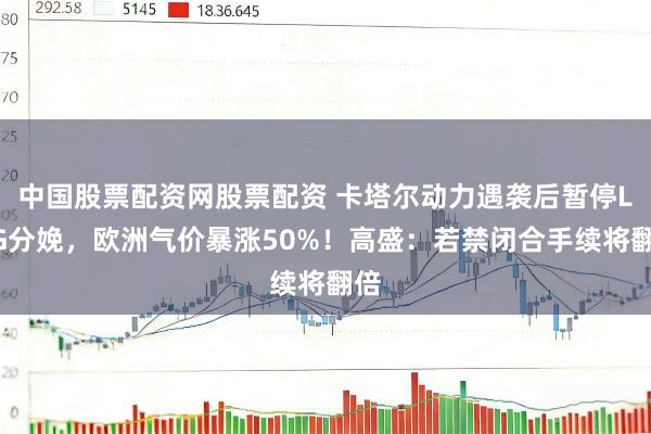 中国股票配资网股票配资 卡塔尔动力遇袭后暂停LNG分娩，欧洲气价暴涨50%！高盛：若禁闭合手续将翻倍