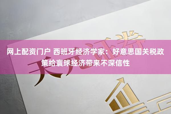 网上配资门户 西班牙经济学家：好意思国关税政策给寰球经济带来不深信性