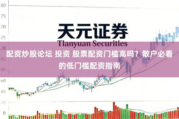 配资炒股论坛 投资 股票配资门槛高吗？散户必看的低门槛配资指南