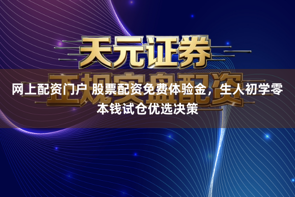 网上配资门户 股票配资免费体验金，生人初学零本钱试仓优选决策
