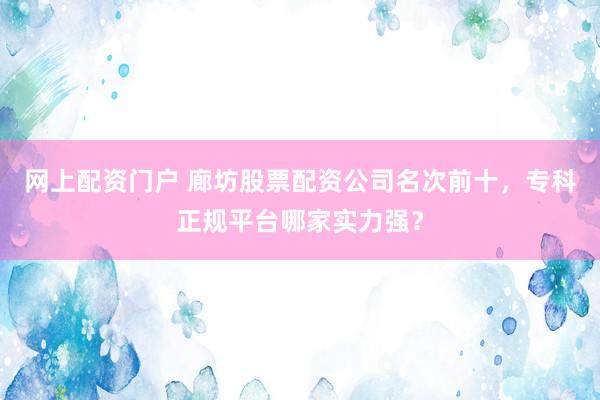 网上配资门户 廊坊股票配资公司名次前十，专科正规平台哪家实力强？
