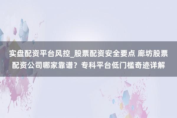 实盘配资平台风控_股票配资安全要点 廊坊股票配资公司哪家靠谱？专科平台低门槛奇迹详解