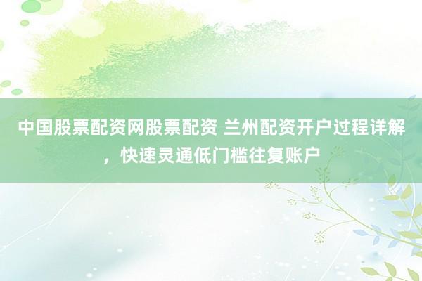 中国股票配资网股票配资 兰州配资开户过程详解，快速灵通低门槛往复账户