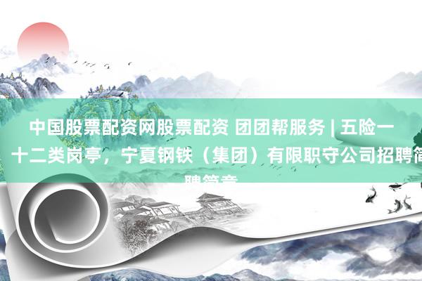 中国股票配资网股票配资 团团帮服务 | 五险一金，十二类岗亭，宁夏钢铁（集团）有限职守公司招聘简章