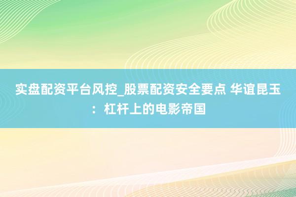 实盘配资平台风控_股票配资安全要点 华谊昆玉：杠杆上的电影帝国