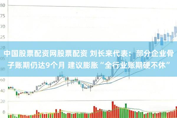中国股票配资网股票配资 刘长来代表：部分企业骨子账期仍达9个月 建议膨胀“全行业账期硬不休”