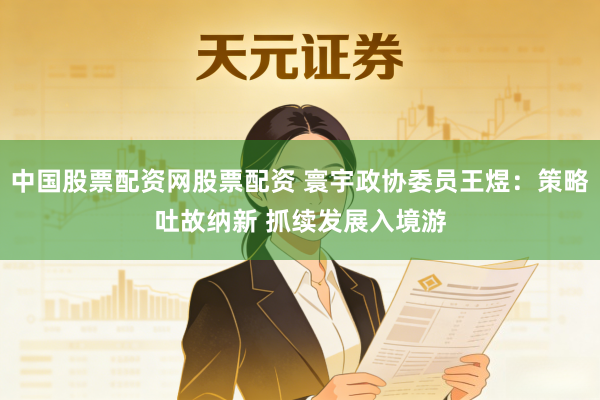 中国股票配资网股票配资 寰宇政协委员王煜：策略吐故纳新 抓续发展入境游