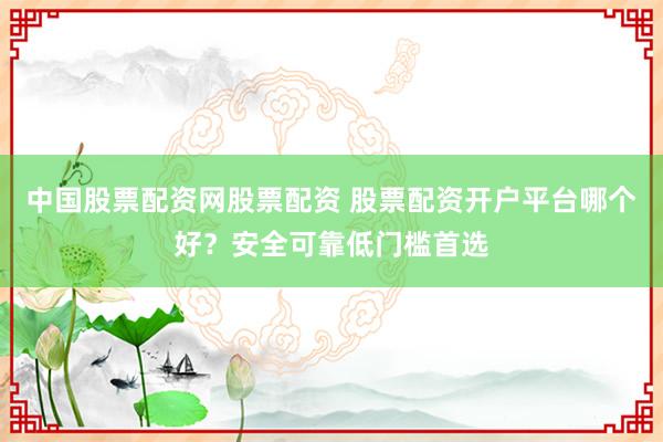 中国股票配资网股票配资 股票配资开户平台哪个好？安全可靠低门槛首选