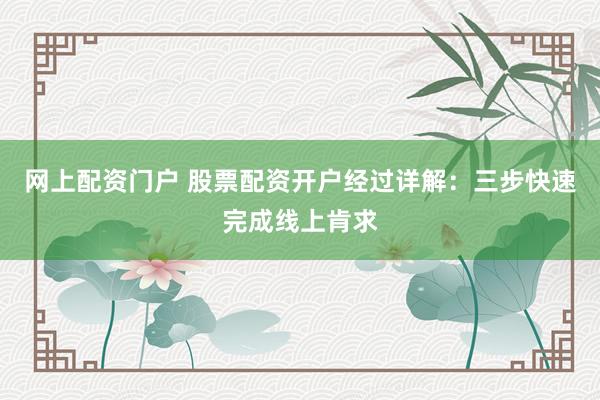 网上配资门户 股票配资开户经过详解：三步快速完成线上肯求