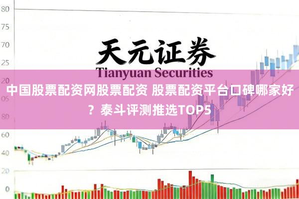 中国股票配资网股票配资 股票配资平台口碑哪家好？泰斗评测推选TOP5