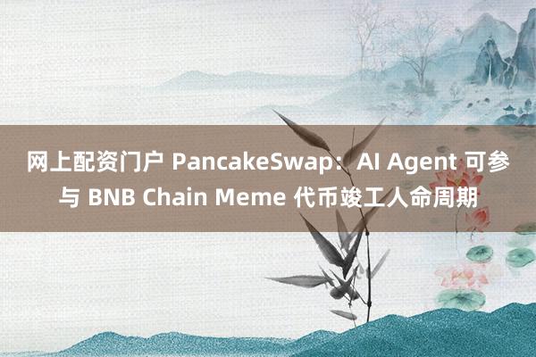 网上配资门户 PancakeSwap：AI Agent 可参与 BNB Chain Meme 代币竣工人命周期