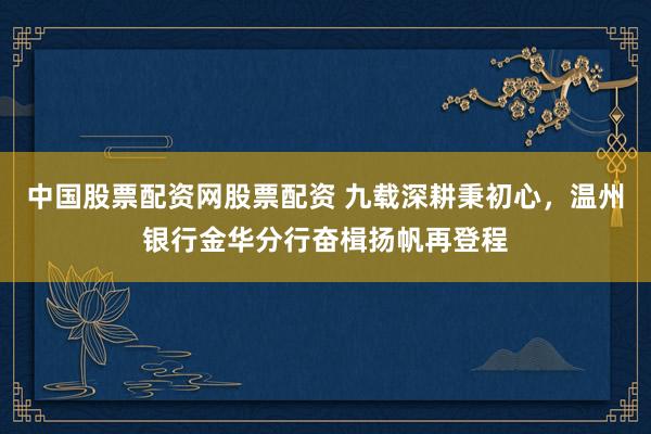 中国股票配资网股票配资 九载深耕秉初心，温州银行金华分行奋楫扬帆再登程