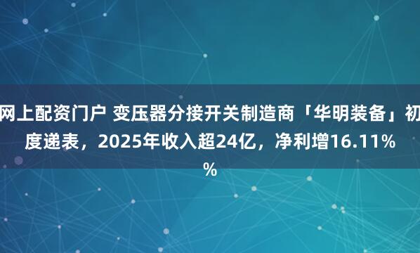 网上配资门户 变压器分接开关制造商「华明装备」初度递表，2025年收入超24亿，净利增16.11%