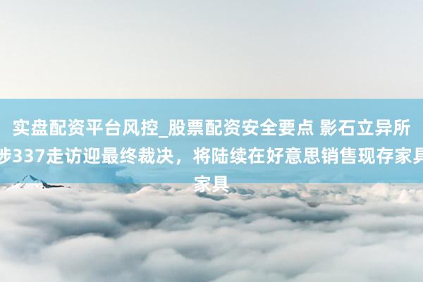实盘配资平台风控_股票配资安全要点 影石立异所涉337走访迎最终裁决，将陆续在好意思销售现存家具