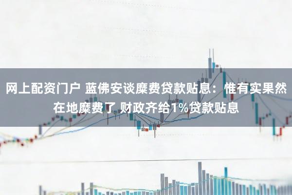 网上配资门户 蓝佛安谈糜费贷款贴息：惟有实果然在地糜费了 财政齐给1%贷款贴息