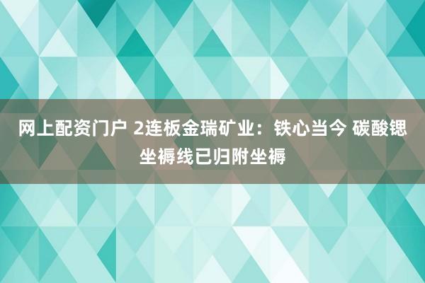 网上配资门户 2连板金瑞矿业：铁心当今 碳酸锶坐褥线已归附坐褥