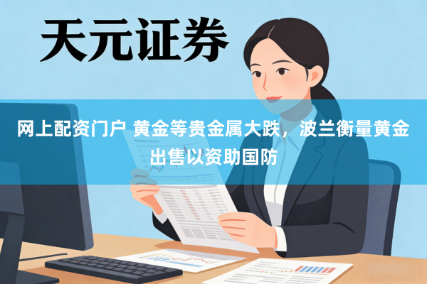 网上配资门户 黄金等贵金属大跌，波兰衡量黄金出售以资助国防