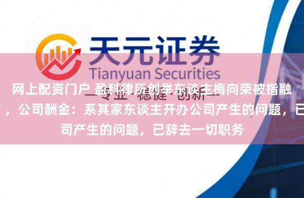 网上配资门户 盈科律所创举东谈主梅向荣被指融资担保“暴雷”，公司酬金：系其家东谈主开办公司产生的问题，已辞去一切职务